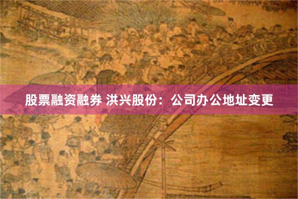 股票融资融券 洪兴股份：公司办公地址变更