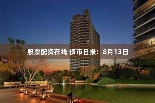 股票配资在线 债市日报：8月13日