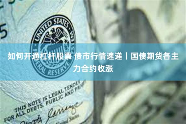 如何开通杠杆股票 债市行情速递丨国债期货各主力合约收涨