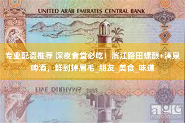 专业配资推荐 深夜食堂必吃！滨江路田螺酿+漓泉啤酒，鲜到掉眉