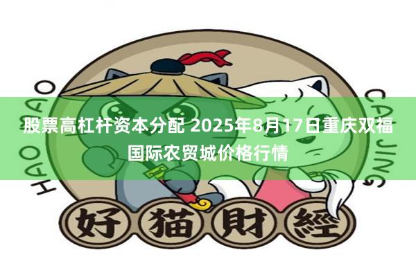 股票高杠杆资本分配 2025年8月17日重庆双福国际农贸城价