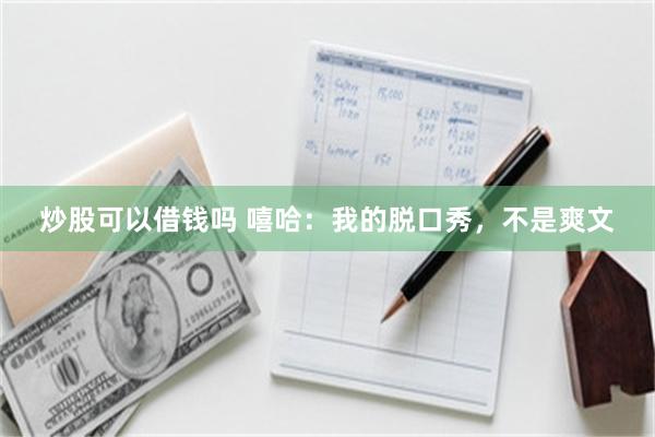 炒股可以借钱吗 嘻哈：我的脱口秀，不是爽文