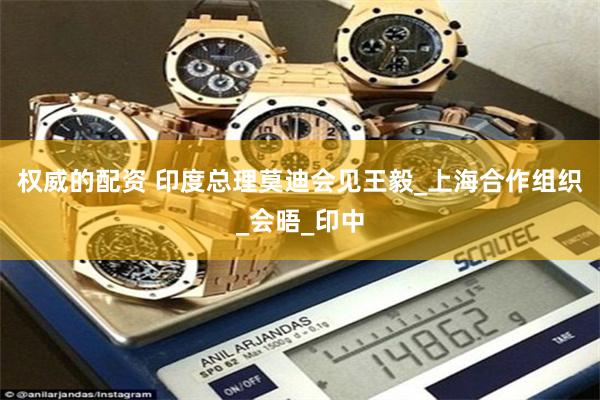 权威的配资 印度总理莫迪会见王毅_上海合作组织_会晤_印中