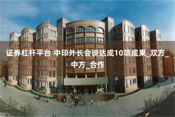 证券杠杆平台 中印外长会谈达成10项成果_双方_中方_合作