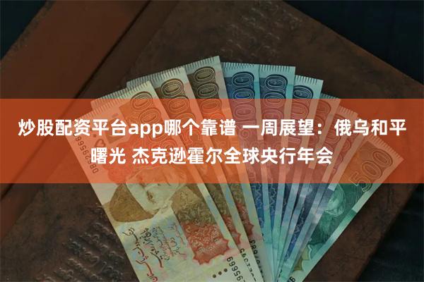 炒股配资平台app哪个靠谱 一周展望：俄乌和平曙光 杰克逊霍
