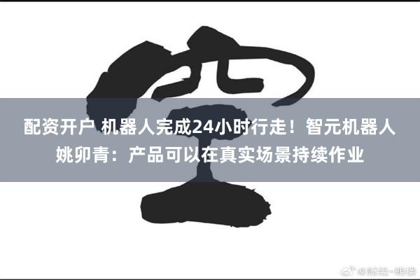配资开户 机器人完成24小时行走！智元机器人姚卯青：产品可以
