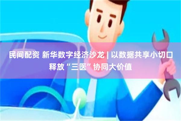 民间配资 新华数字经济沙龙 | 以数据共享小切口释放“三医”