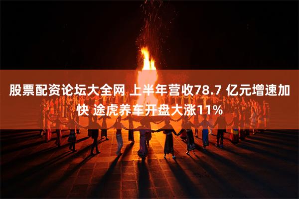 股票配资论坛大全网 上半年营收78.7 亿元增速加快 途虎养