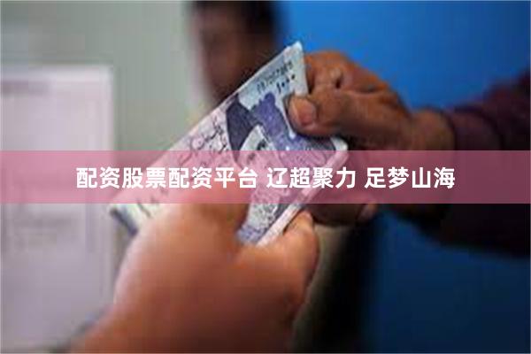 配资股票配资平台 辽超聚力 足梦山海