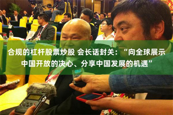 合规的杠杆股票炒股 会长话封关：“向全球展示中国开放的决心、