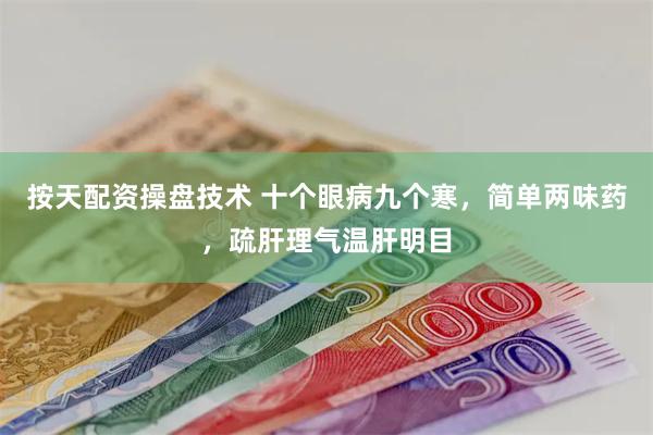 按天配资操盘技术 十个眼病九个寒，简单两味药，疏肝理气温肝明
