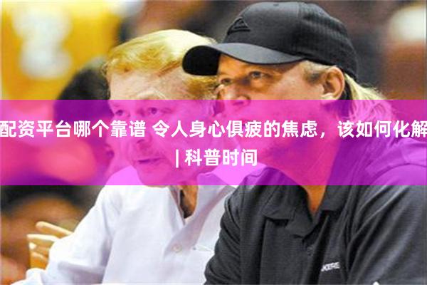 配资平台哪个靠谱 令人身心俱疲的焦虑，该如何化解 | 科普时