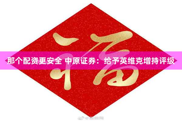 那个配资更安全 中原证券：给予英维克增持评级