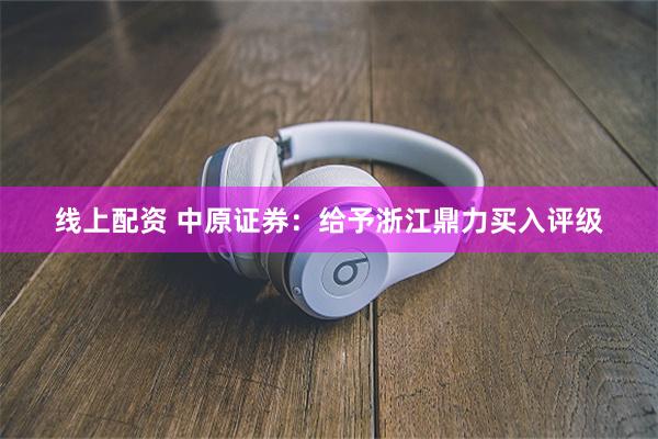 线上配资 中原证券：给予浙江鼎力买入评级