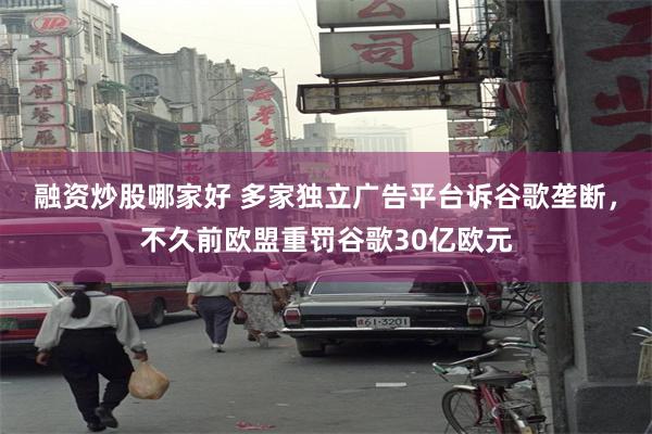 融资炒股哪家好 多家独立广告平台诉谷歌垄断，不久前欧盟重罚谷