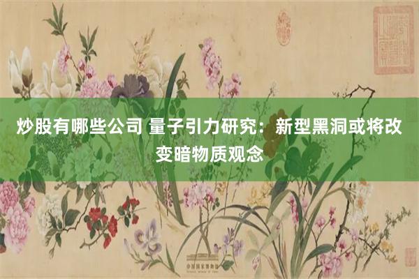 炒股有哪些公司 量子引力研究：新型黑洞或将改变暗物质观念
