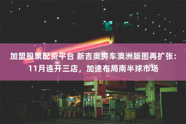 加盟股票配资平台 新吉奥房车澳洲版图再扩张：11月连开三店，