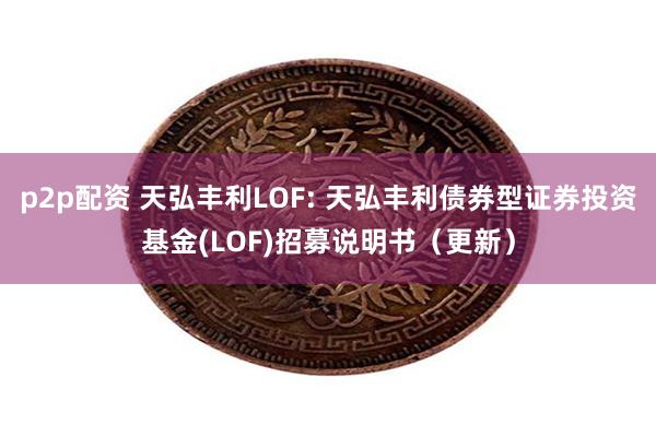 p2p配资 天弘丰利LOF: 天弘丰利债券型证券投资基金(L