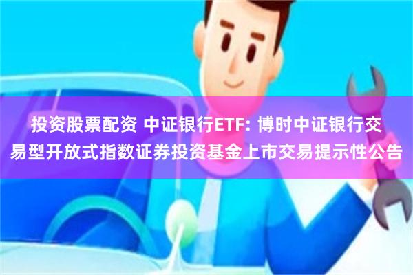 投资股票配资 中证银行ETF: 博时中证银行交易型开放式指数