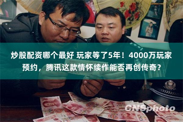 炒股配资哪个最好 玩家等了5年！4000万玩家预约，腾讯这款