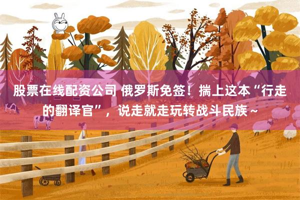 股票在线配资公司 俄罗斯免签！揣上这本“行走的翻译官”，说走