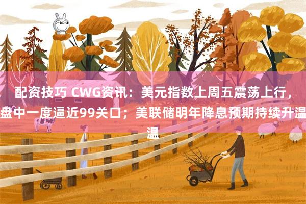 配资技巧 CWG资讯：美元指数上周五震荡上行，盘中一度逼近9