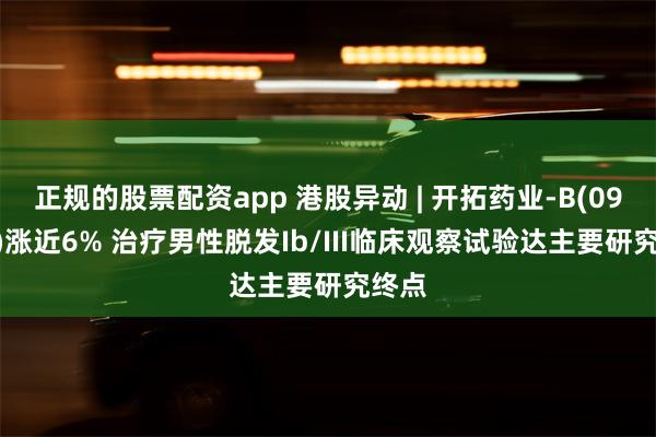 正规的股票配资app 港股异动 | 开拓药业-B(09939