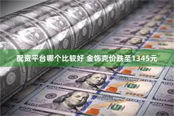 配资平台哪个比较好 金饰克价跌至1345元